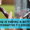How is vaping a better alternative to smoking?